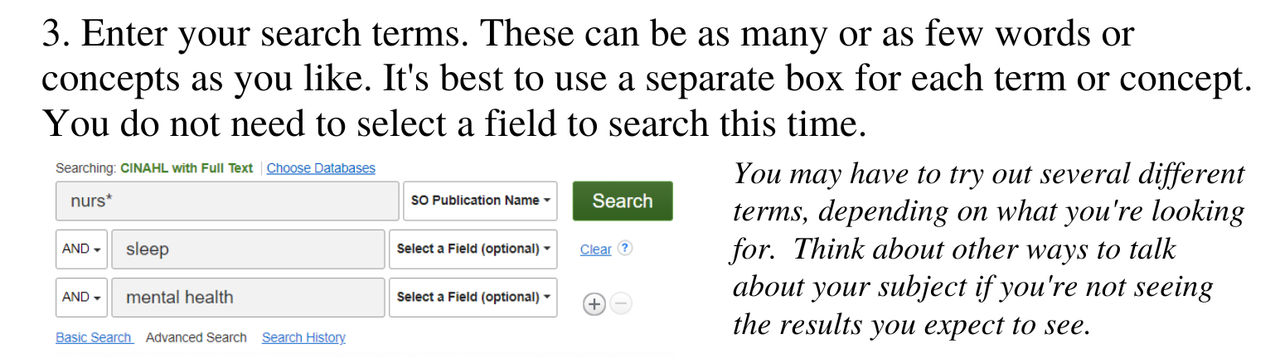 Enter your search terms. These can be as many or as few words or concepts as you like. It's best to use a seperate box for each concept. You do not need to select a field to search this time. You may have to try out several different terms, depending on what you're looking for. Think about other ways to talk about your subject if you're not seeing the results you expect to see.