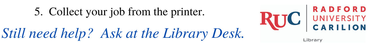 Collect your job from the printer. Still need help? Ask at the RUC Library Front Desk.