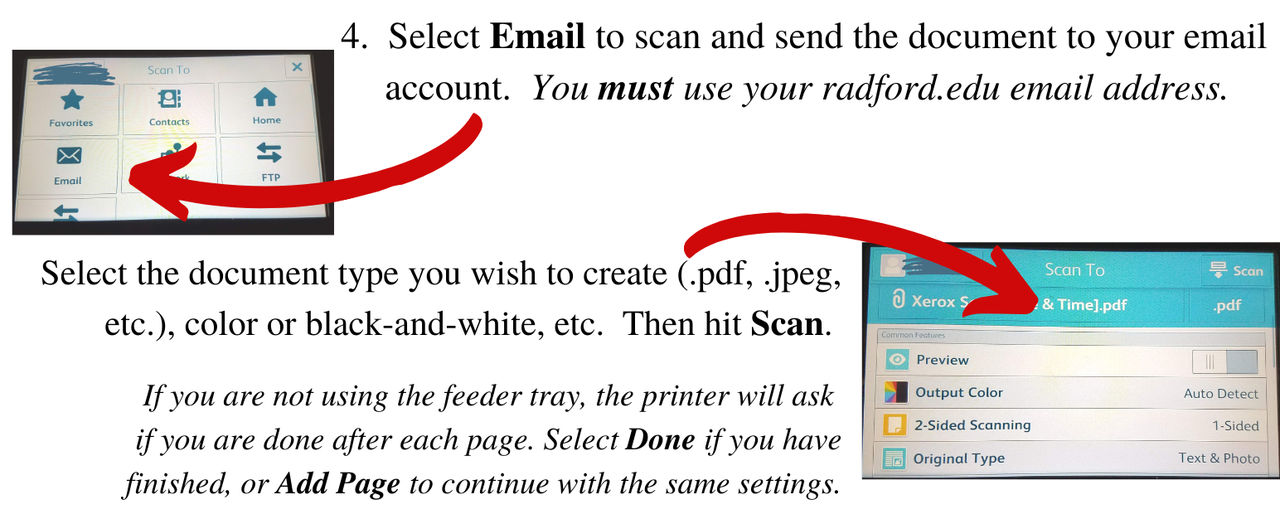 Select Email to scanand send your document to your email account. You must use your radford.edu email address. Select the document type you wish to create (.pdf, .jpeg, etc.), color or black-and-white, etc. Then hit Scan. If you are not using the feeder tray, the printer will ask if you are done after each page. Select Done if you have finished, or Add Page to continue with the same settings.