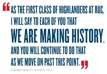 As the first class of Highlanders at RUC, I will say to each of you that we are making history, and you will continue to do that as we move on past this point. - President Brian O Hemphill, Ph.D.