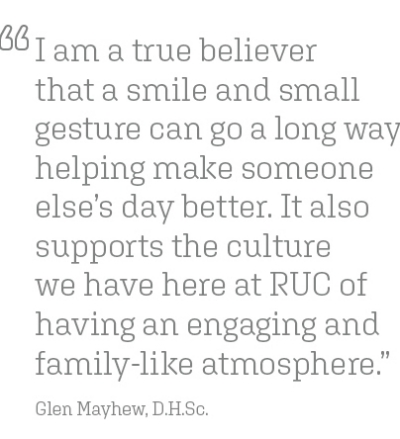 "I am a true believer that a smile and small gesture can go a long way helping make someone else’s day better. It also supports the culture we have here at RUC of having an engaging and family-like atmosphere.” Glen Mayhew, D.H.Sc.