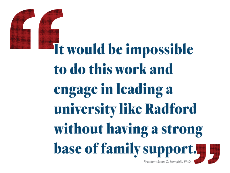 "It would be impossible to do this work and engage in leading a university like Radford without having a strong base of family support." President Brian O. Hemphill, Ph.D.