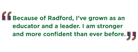 "Because of Radford, I've grown as an educator and leader. I am stronger and more confident than ever before."